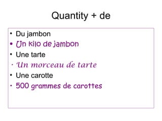 Quantity + de
• Du jambon
• Un kilo de jambon
• Une tarte
• Un morceau de tarte
• Une carotte
• 500 grammes de carottes
 