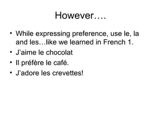 However….
• While expressing preference, use le, la
and les…like we learned in French 1.
• J’aime le chocolat
• Il préfère le café.
• J’adore les crevettes!
 