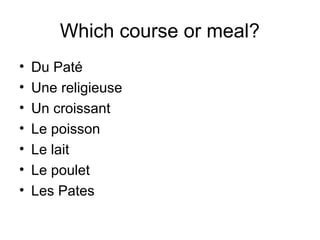 Which course or meal?
• Du Paté
• Une religieuse
• Un croissant
• Le poisson
• Le lait
• Le poulet
• Les Pates
 