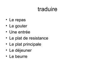 traduire
• Le repas
• Le gouter
• Une entrée
• Le plat de resistance
• Le plat principale
• Le déjeuner
• Le beurre
 
