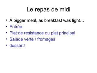Le repas de midi
• A bigger meal, as breakfast was light…
• Entrée
• Plat de resistance ou plat principal
• Salade verte / fromages
• dessert!
 