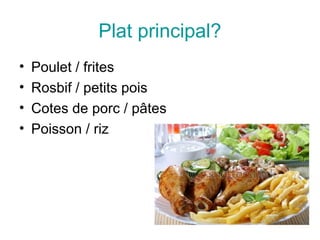 Plat principal?
• Poulet / frites
• Rosbif / petits pois
• Cotes de porc / pâtes
• Poisson / riz
 