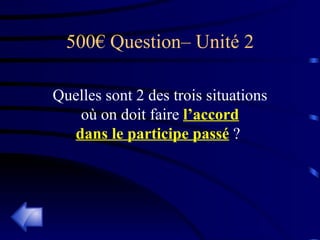 500€ Question– Unité 2 Quelles sont 2 des trois situations où on doit faire  l’accord dans le participe passé  ?   