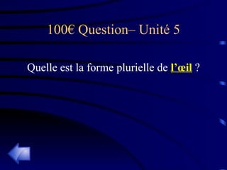 100€ Question– Unité 5 Quelle est la forme plurielle de  l’œil   ? 
