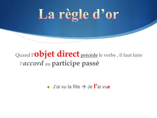 Quand l’   objet direct précède le verbe , il faut faire
  l’accord au participe          passé


                S J’ai vu la fille  Je   l’ai vue
 