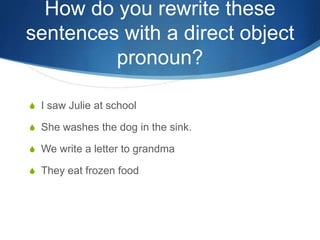 How do you rewrite these
sentences with a direct object
         pronoun?

S I saw Julie at school

S She washes the dog in the sink.

S We write a letter to grandma

S They eat frozen food
 