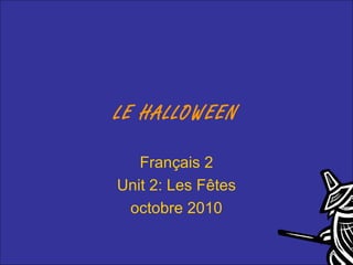 LE HALLOWEEN
Français 2
Unit 2: Les Fêtes
octobre 2010
 