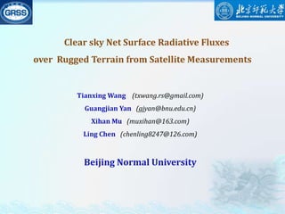     Clear sky Net Surface Radiative Fluxes  over  Rugged Terrain from Satellite Measurements Tianxing Wang    (txwang.rs@gmail.com) Guangjian Yan   (gjyan@bnu.edu.cn) Xihan Mu   (muxihan@163.com) Ling Chen   (chenling8247@126.com) Beijing Normal University 