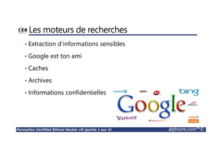 Formation Certified Ethical Hacker v9 (partie 1 sur 4) alphorm.com™©
Les moteurs de recherches
• Extraction d’informations sensibles
• Google est ton ami
• Caches
• Archives
• Informations confidentielles
 
