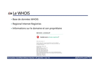 Formation Certified Ethical Hacker v9 (partie 1 sur 4) alphorm.com™©
Le WHOIS
• Base de données WHOIS
• Regional Internet Registries
• Informations sur le domaine et son propriétaire
 