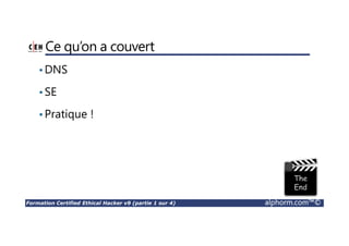 Formation Certified Ethical Hacker v9 (partie 1 sur 4) alphorm.com™©
Ce qu’on a couvert
•DNS
•SE
•Pratique !
 