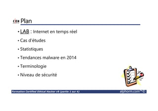 Formation Certified Ethical Hacker v9 (partie 1 sur 4) alphorm.com™©
Plan
•LAB : Internet en temps réel
• Cas d’études
• Statistiques
• Tendances malware en 2014
• Terminologie
• Niveau de sécurité
 