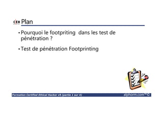 Formation Certified Ethical Hacker v9 (partie 1 sur 4) alphorm.com™©
Plan
•Pourquoi le footpriting dans les test de
pénétration ?
•Test de pénétration Footprinting
 