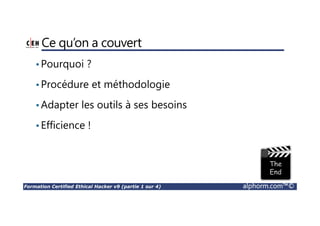 Formation Certified Ethical Hacker v9 (partie 1 sur 4) alphorm.com™©
Ce qu’on a couvert
•Pourquoi ?
•Procédure et méthodologie
•Adapter les outils à ses besoins
•Efficience !
 