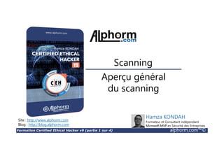 Formation Certified Ethical Hacker v9 (partie 1 sur 4) alphorm.com™©
Aperçu général
du scanning
Scanning
Site : http://www.alphorm.com
Blog : http://blog.alphorm.com
Hamza KONDAH
Formateur et Consultant indépendant
Microsoft MVP en Sécurité des Entreprises
 