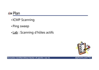 Formation Certified Ethical Hacker v9 (partie 1 sur 4) alphorm.com™©
Plan
•ICMP Scanning
•Ping sweep
•Lab : Scanning d’hôtes actifs
 
