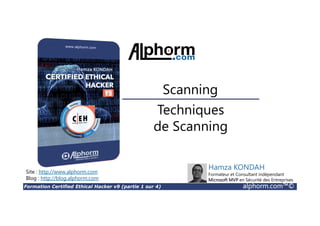 Formation Certified Ethical Hacker v9 (partie 1 sur 4) alphorm.com™©
Techniques
de Scanning
Scanning
Site : http://www.alphorm.com
Blog : http://blog.alphorm.com
Hamza KONDAH
Formateur et Consultant indépendant
Microsoft MVP en Sécurité des Entreprises
 