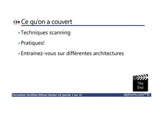 Formation Certified Ethical Hacker v9 (partie 1 sur 4) alphorm.com™©
Ce qu’on a couvert
•Techniques scanning
•Pratiques!
•Entrainez-vous sur différentes architectures
 