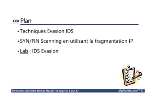 Formation Certified Ethical Hacker v9 (partie 1 sur 4) alphorm.com™©
Plan
•Techniques Evasion IDS
•SYN/FIN Scanning en utilisant la fragmentation IP
•Lab : IDS Evasion
 