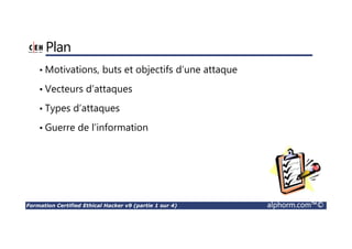 Formation Certified Ethical Hacker v9 (partie 1 sur 4) alphorm.com™©
Plan
• Motivations, buts et objectifs d’une attaque
• Vecteurs d’attaques
• Types d’attaques
• Guerre de l’information
 