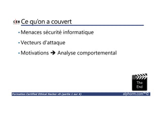 Formation Certified Ethical Hacker v9 (partie 1 sur 4) alphorm.com™©
Ce qu’on a couvert
•Menaces sécurité informatique
•Vecteurs d'attaque
•Motivations Analyse comportemental
 
