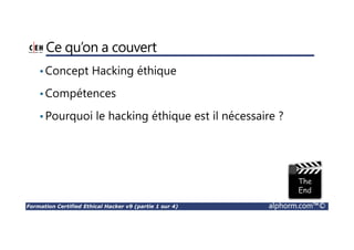 Formation Certified Ethical Hacker v9 (partie 1 sur 4) alphorm.com™©
Ce qu’on a couvert
•Concept Hacking éthique
•Compétences
•Pourquoi le hacking éthique est il nécessaire ?
 