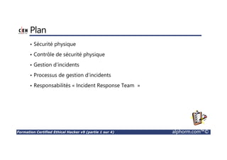 Formation Certified Ethical Hacker v9 (partie 1 sur 4) alphorm.com™©
Plan
• Sécurité physique
• Contrôle de sécurité physique
• Gestion d’incidents
• Processus de gestion d’incidents
• Responsabilités « Incident Response Team »
 
