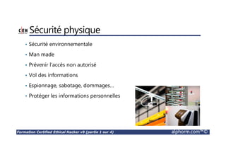 Formation Certified Ethical Hacker v9 (partie 1 sur 4) alphorm.com™©
Sécurité physique
• Sécurité environnementale
• Man made
• Prévenir l’accès non autorisé
• Vol des informations
• Espionnage, sabotage, dommages…
• Protéger les informations personnelles
 