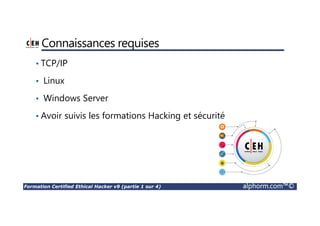 Formation Certified Ethical Hacker v9 (partie 1 sur 4) alphorm.com™©
Connaissances requises
• TCP/IP
• Linux
• Windows Server
• Avoir suivis les formations Hacking et sécurité
 