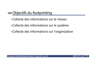 Formation Certified Ethical Hacker v9 (partie 1 sur 4) alphorm.com™©
Objectifs du footprinting
•Collecte des informations sur le réseau
•Collecte des informations sur le système
•Collecte des informations sur l’organisation
 
