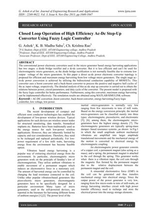 G. Ashok et al Int. Journal of Engineering Research and Applications
ISSN : 2248-9622, Vol. 3, Issue 6, Nov-Dec 2013, pp.1040-1047

RESEARCH ARTICLE

www.ijera.com

OPEN ACCESS

Closed Loop Operation of High Efficiency Ac-Dc Step-Up
Converter Using Fuzzy Logic Controller
G. Ashok1, K. B. Madhu Sahu2, Ch. Krishna Rao3
1

P.G Student, Dept.of EEE, AITAM Engineering college, Andhra Pradesh
Professor, Dept.of EEE, AITAM Engineering College, Andhra Pradesh
3
Associate Professor, Dept.of EEE, AITAM Engineering College, Andhra Pradesh,
2

ABSTRACT
The conventional power electronic converters used in the micro generator based energy harvesting applications
has two stages: a diode bridge rectifier and a dc-dc converter. But it is less efficient and can’t be used for
electromagnetic micro generators, as the diode bridge rectification is not normally feasible due to extreme low
output voltage of the micro generators. In this paper a direct ac-dc power electronic converter topology is
proposed for efficient and maximum energy harvesting from low voltage micro generators. The single stage acto-dc power conversion is achieved by utilizing the bidirectional conduction capability of MOSFETs. This
converter uses a boost converter and a buck-boost converter to process the positive and negative half cycles of
the ac input voltage, respectively. The detailed analysis of this ac-dc step up converter is carried out to obtain the
relations between power, circuit parameters, and duty cycle of the converter. The present model is proposed with
the fuzzy logic controller for better performance. Furthermore, using this converter, maximum energy harvesting
can be implemented effectively. The simulation results are obtained using MATLAB/SIMULINK software
Keywords - AC-DC convertion ,boost converter, buck-boost converter, energy harvesting,Fuzzy logic
controller, low voltage, low power.
inertial -micro-generators is normally very low
ranging from few microwatts to tens of mill watts.
I.
INTRODUCTION
Based on the energy conversion principle, the inertial
The recent development of compact and
micro-generators can be classified mainly into three
efficient semi conductor technologies has enabled the
types: electromagnetic, piezoelectric, and electrostatic
development of low-power wireless devices. Typical
[5], [6], among them, the electromagnetic microapplications for such devices are wireless sensor nodes
generators have the highest energy density [7]. The
for structural monitoring, data transfer, biomedical
electromagnetic generators are typically spring-mass
implants etc. Batteries have been traditionally used as
damper- based resonance systems „as shown in Fig.1
the energy source for such low-power wireless
in which the small amplitude ambient mechanical
applications. However, they are inherently limited by
vibrations are amplified into larger amplitude
capacity and size considerations. Therefore, they need
translational movements and the mechanical energy of
to be recharged and replaced periodically. For lowthe motion is converted to electrical energy by
power requirement of a few milli watts, harvesting
electromagnetic coupling.
energy from the environment has become feasible
An electromagnetic power generator consists
option.
of a copper coil, a permanent magnet (also acting as a
Vibration based energy harvesting is a
mass), and a spring, the permanent magnet is attached
popular way of extracting electrical energy from the
to the coil through the spring. This generator works
environment. In particular, electromagnetic micro
when there is a vibration input, the coil cuts through
generators work on the principle of faraday’s law of
the magnetic flux formed by the permanent magnet
electromagnetism. They utilize ambient vibrations to
due to the
relative displacement between the
enable movement of a permanent magnet which
permanent magnet and the coil.
induces an electromotive force in a stationary coil.
A sinusoidal electromotive force (EMF) in
The amount of harvested energy can be controlled by
the coil can be generated and thus transfers
changing the load resistance connected to the coil.
mechanical energy into electrical energy. Since the
Unlike other popular vibration-based generators like
output power of the power generator is very low,
piezo-electric micro generators, electromagnetic
ranging from few micro-watts to tens of mill-watts, an
generators have to be specifically designed for a
energy harvesting interface circuit with high power
particular environment Many types of micro
transfer efficiency need to recharge and store the
generators, used in the self-powered devices, are
electrical power into the energy storage elements.
reported in the literature for harvesting different forms
of ambient energies [1],[2]. The power level of the

www.ijera.com

1040 | P a g e

 