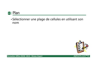Formation Office EXCEL 2016 : Niveau Expert alphorm.com™©
Plan
•Sélectionner une plage de cellules en utilisant son
nom
 