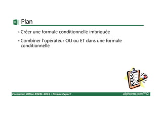 Formation Office EXCEL 2016 : Niveau Expert alphorm.com™©
Plan
• Créer une formule conditionnelle imbriquée
• Combiner l’opérateur OU ou ET dans une formule
conditionnelle
 