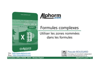 Formation Office EXCEL 2016 : Niveau Expert alphorm.com™©
Utiliser les zones nommées
dans les formules
Formules complexes
Site : http://www.alphorm.com
Blog : http://blog.alphorm.com
Pascale BOUSSARD
Formateur et Consultant indépendant
Conseil, Développement en SI
 
