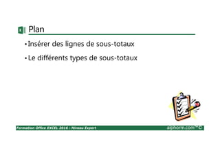 Formation Office EXCEL 2016 : Niveau Expert alphorm.com™©
Plan
•Insérer des lignes de sous-totaux
•Le différents types de sous-totaux
 