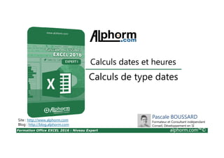 Formation Office EXCEL 2016 : Niveau Expert alphorm.com™©
Calculs de type dates
Calculs dates et heures
Site : http://www.alphorm.com
Blog : http://blog.alphorm.com
Pascale BOUSSARD
Formateur et Consultant indépendant
Conseil, Développement en SI
 