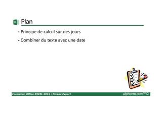 Formation Office EXCEL 2016 : Niveau Expert alphorm.com™©
Plan
• Principe de calcul sur des jours
• Combiner du texte avec une date
 