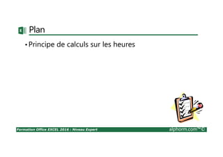 Formation Office EXCEL 2016 : Niveau Expert alphorm.com™©
Plan
•Principe de calculs sur les heures
 