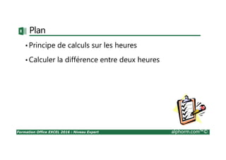 Formation Office EXCEL 2016 : Niveau Expert alphorm.com™©
Plan
•Principe de calculs sur les heures
•Calculer la différence entre deux heures
 
