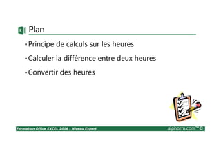 Formation Office EXCEL 2016 : Niveau Expert alphorm.com™©
Plan
•Principe de calculs sur les heures
•Calculer la différence entre deux heures
•Convertir des heures
 