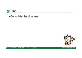 Formation Office EXCEL 2016 : Niveau Expert alphorm.com™©
Plan
•Consolider les données
 