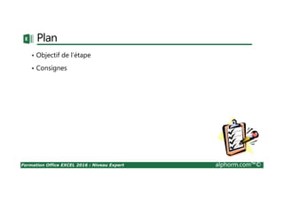 Formation Office EXCEL 2016 : Niveau Expert alphorm.com™©
Plan
• Objectif de l’étape
• Consignes
 