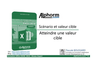 Formation Office EXCEL 2016 : Niveau Expert alphorm.com™©
Atteindre une valeur
cible
Scénario et valeur cible
Site : http://www.alphorm.com
Blog : http://blog.alphorm.com
Pascale BOUSSARD
Formateur et Consultant indépendant
Conseil, Développement en SI
 