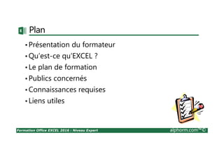 Formation Office EXCEL 2016 : Niveau Expert alphorm.com™©
Plan
•Présentation du formateur
•Qu’est-ce qu’EXCEL ?
•Le plan de formation
•Publics concernés
•Connaissances requises
•Liens utiles
 