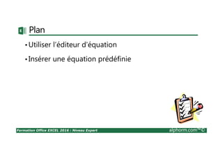 Formation Office EXCEL 2016 : Niveau Expert alphorm.com™©
Plan
•Utiliser l’éditeur d’équation
•Insérer une équation prédéfinie
 