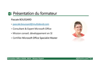 Formation Office EXCEL 2016 : Niveau Expert alphorm.com™©
Plan
•Présentation du formateur
•Qu’est-ce qu’EXCEL ?
•Le plan de formation
•Publics concernés
•Connaissances requises
•Liens utiles
 