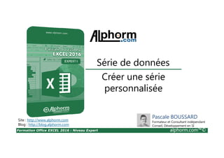 Formation Office EXCEL 2016 : Niveau Expert alphorm.com™©
Créer une série
personnalisée
Série de données
Site : http://www.alphorm.com
Blog : http://blog.alphorm.com
Pascale BOUSSARD
Formateur et Consultant indépendant
Conseil, Développement en SI
 