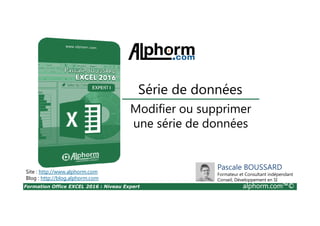 Formation Office EXCEL 2016 : Niveau Expert alphorm.com™©
Modifier ou supprimer
une série de données
Série de données
Site : http://www.alphorm.com
Blog : http://blog.alphorm.com
Pascale BOUSSARD
Formateur et Consultant indépendant
Conseil, Développement en SI
 