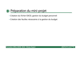 Formation Office EXCEL 2016 : Niveau Expert alphorm.com™©
Préparation du mini-projet
• Création du fichier EXCEL gestion du budget personnel
• Création des feuilles nécessaires à la gestion du budget
 