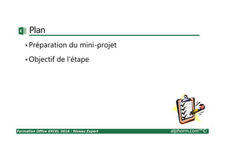 Formation Office EXCEL 2016 : Niveau Expert alphorm.com™©
Plan
•Préparation du mini-projet
•Objectif de l’étape
 